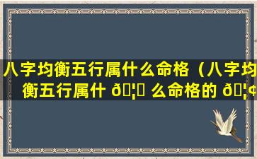 八字均衡五行属什么命格（八字均衡五行属什 🦋 么命格的 🦢 ）